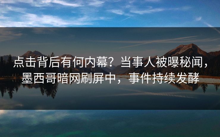 点击背后有何内幕？当事人被曝秘闻，墨西哥暗网刷屏中，事件持续发酵