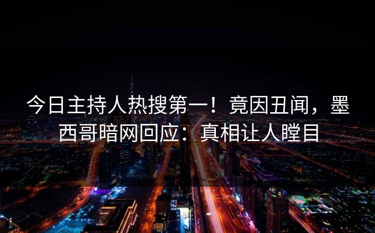 今日主持人热搜第一！竟因丑闻，墨西哥暗网回应：真相让人瞠目