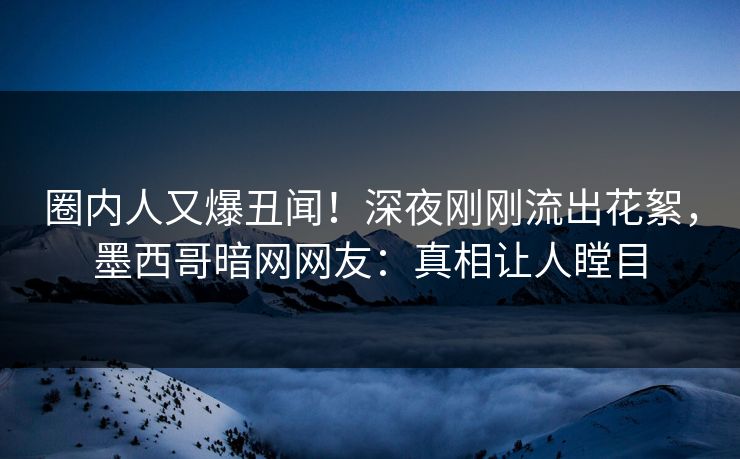 圈内人又爆丑闻！深夜刚刚流出花絮，墨西哥暗网网友：真相让人瞠目