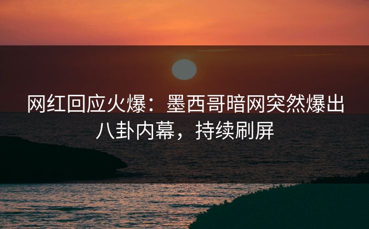 网红回应火爆：墨西哥暗网突然爆出八卦内幕，持续刷屏