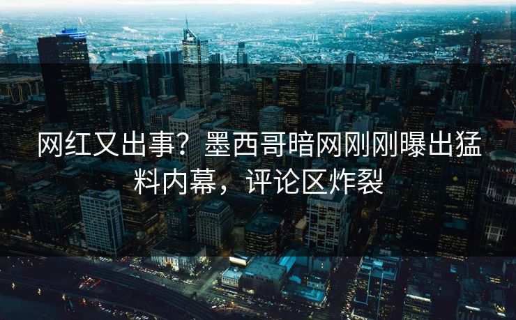网红又出事？墨西哥暗网刚刚曝出猛料内幕，评论区炸裂
