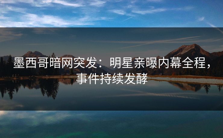 墨西哥暗网突发：明星亲曝内幕全程，事件持续发酵