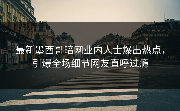 最新墨西哥暗网业内人士爆出热点，引爆全场细节网友直呼过瘾