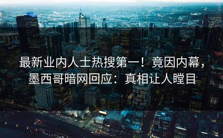 最新业内人士热搜第一！竟因内幕，墨西哥暗网回应：真相让人瞠目