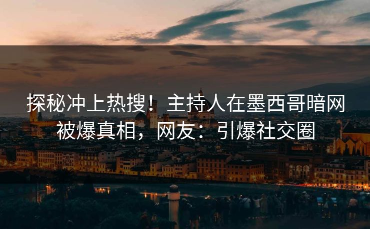 探秘冲上热搜！主持人在墨西哥暗网被爆真相，网友：引爆社交圈