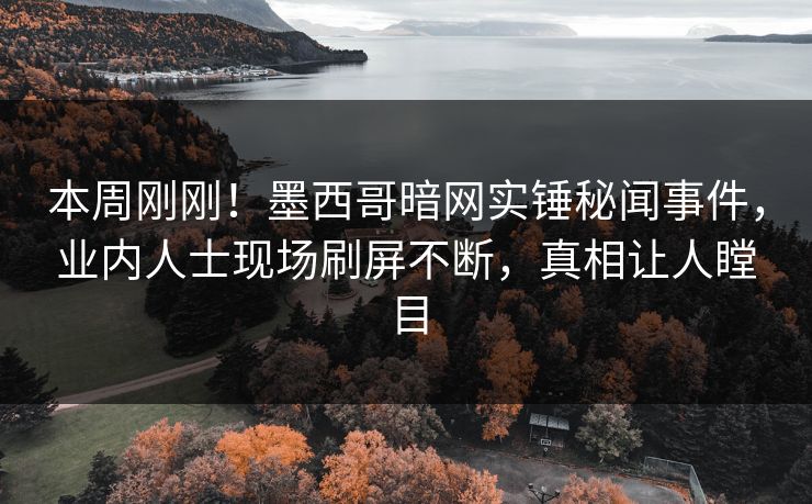 本周刚刚！墨西哥暗网实锤秘闻事件，业内人士现场刷屏不断，真相让人瞠目