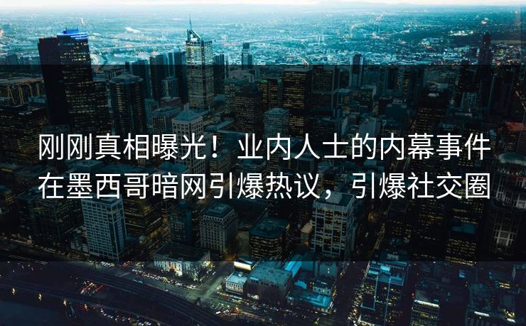 刚刚真相曝光！业内人士的内幕事件在墨西哥暗网引爆热议，引爆社交圈