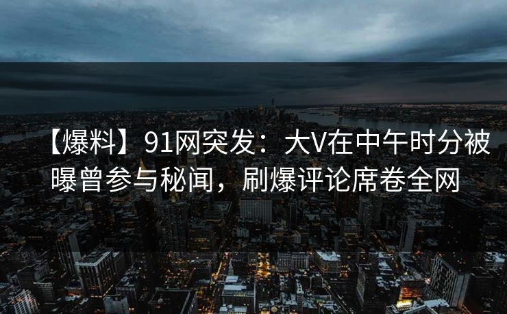 【爆料】91网突发:大V在中午时分被曝曾参与秘闻,刷爆评论席卷全网 【爆料】91网突发:大V在中午时分被曝曾参与秘闻,刷爆评论席卷全网