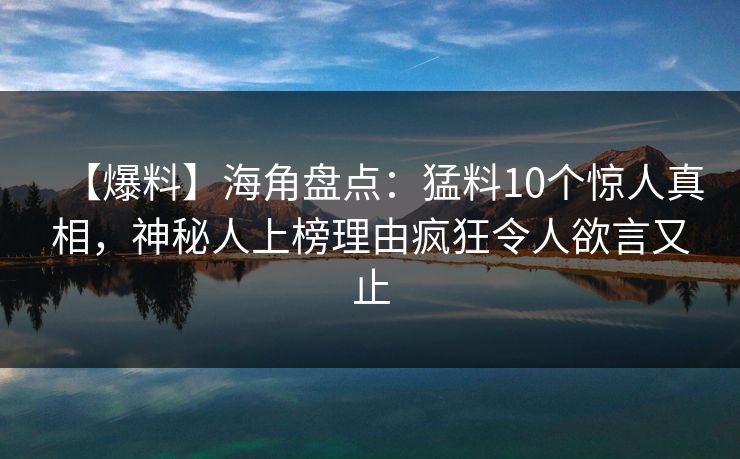 【爆料】海角盘点：猛料10个惊人真相，神秘人上榜理由疯狂令人欲言又止