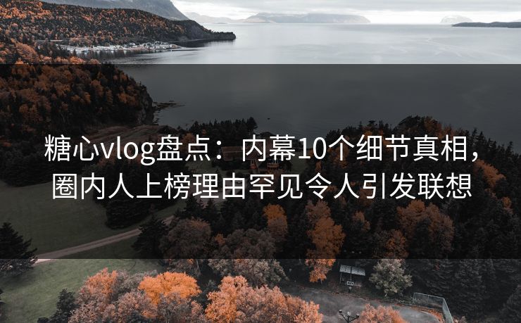 糖心vlog盘点：内幕10个细节真相，圈内人上榜理由罕见令人引发联想