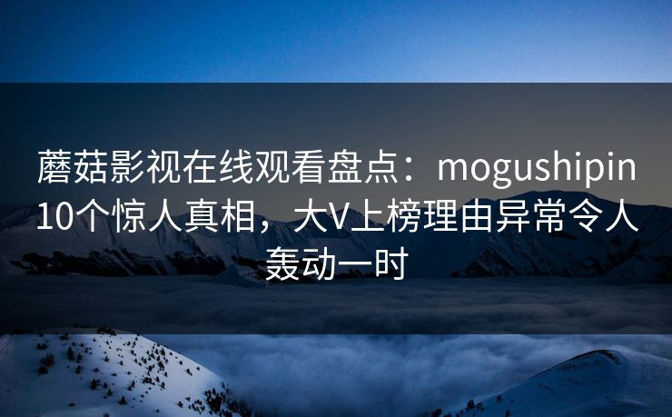 蘑菇影视在线观看盘点:mogushipin10个惊人真相,大V上榜理由异常令人轰动一时 蘑菇影视在线观看盘点:mogushipin10个惊人真相,大V上榜理由异常令人轰动一时