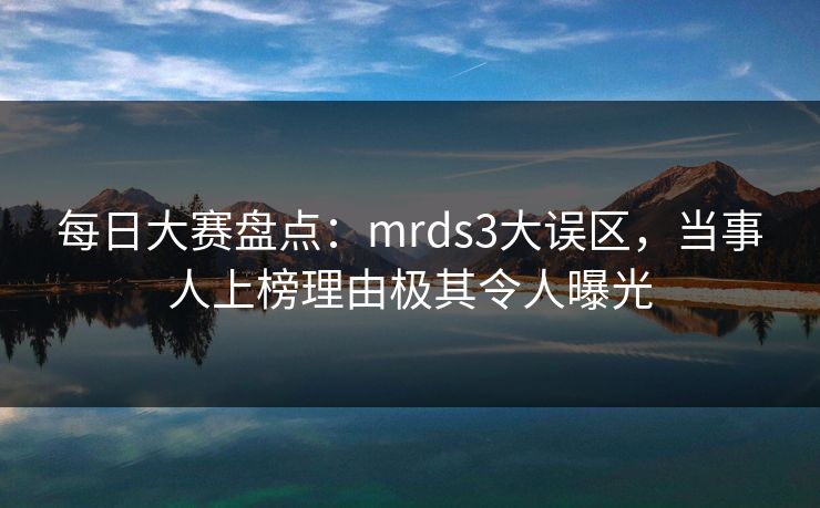 每日大赛盘点:mrds3大误区,当事人上榜理由极其令人曝光 每日大赛盘点:mrds3大误区,当事人上榜理由极其令人曝光