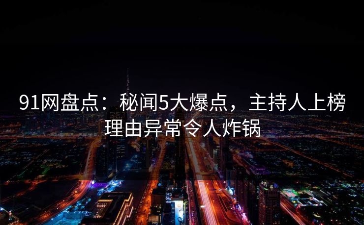 91网盘点:秘闻5大爆点,主持人上榜理由异常令人炸锅 91网盘点:秘闻5大爆点,主持人上榜理由异常令人炸锅