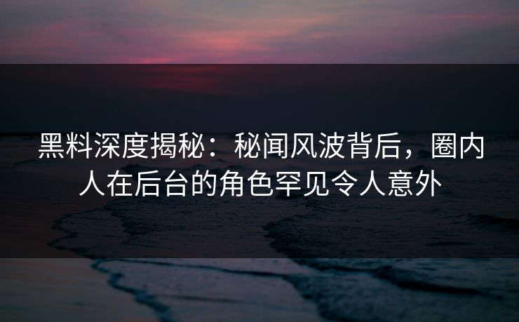 黑料深度揭秘:秘闻风波背后,圈内人在后台的角色罕见令人意外 黑料深度揭秘:秘闻风波背后,圈内人在后台的角色罕见令人意外