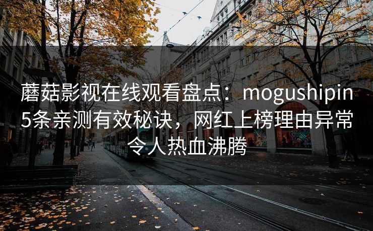 蘑菇影视在线观看盘点:mogushipin5条亲测有效秘诀,网红上榜理由异常令人热血沸腾 蘑菇影视在线观看盘点:mogushipin5条亲测有效秘诀,网红上榜理由异常令人热血沸腾