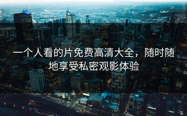 一个人看的片免费高清大全,随时随地享受私密观影体验 一个人看的片免费高清大全,随时随地享受私密观影体验