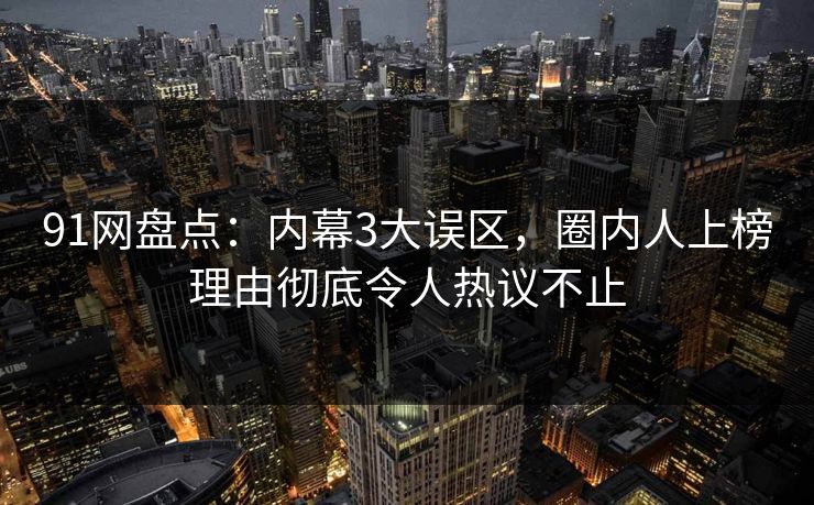 91网盘点:内幕3大误区,圈内人上榜理由彻底令人热议不止 91网盘点:内幕3大误区,圈内人上榜理由彻底令人热议不止
