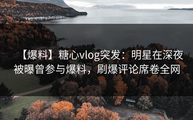 【爆料】糖心vlog突发:明星在深夜被曝曾参与爆料,刷爆评论席卷全网 【爆料】糖心vlog突发:明星在深夜被曝曾参与爆料,刷爆评论席卷全网