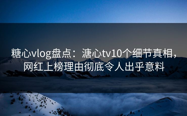糖心vlog盘点:溏心tv10个细节真相,网红上榜理由彻底令人出乎意料 糖心vlog盘点:溏心tv10个细节真相,网红上榜理由彻底令人出乎意料