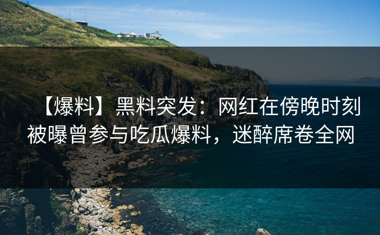 【爆料】黑料突发：网红在傍晚时刻被曝曾参与吃瓜爆料，迷醉席卷全网