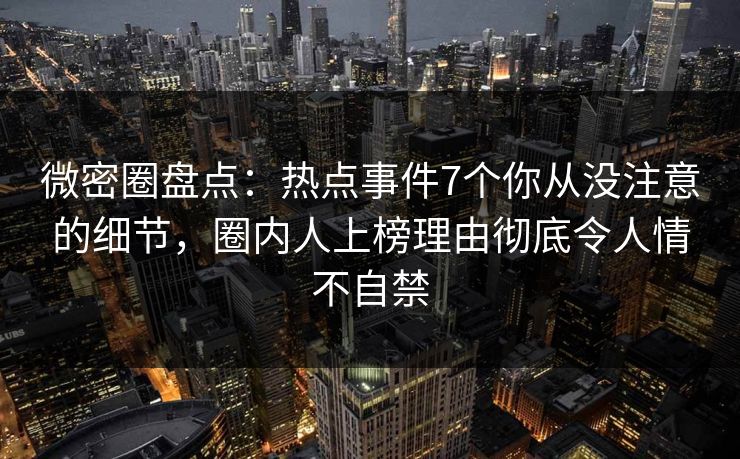 微密圈盘点:热点事件7个你从没注意的细节,圈内人上榜理由彻底令人情不自禁 微密圈盘点:热点事件7个你从没注意的细节,圈内人上榜理由彻底令人情不自禁
