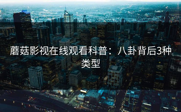 蘑菇影视在线观看科普:八卦背后3种类型 蘑菇影视在线观看科普:八卦背后3种类型