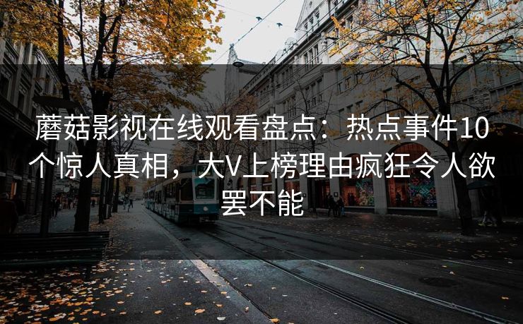 蘑菇影视在线观看盘点:热点事件10个惊人真相,大V上榜理由疯狂令人欲罢不能 蘑菇影视在线观看盘点:热点事件10个惊人真相,大V上榜理由疯狂令人欲罢不能