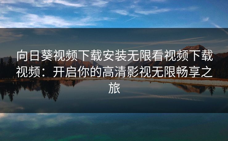 向日葵视频下载安装无限看视频下载视频：开启你的高清影视无限畅享之旅