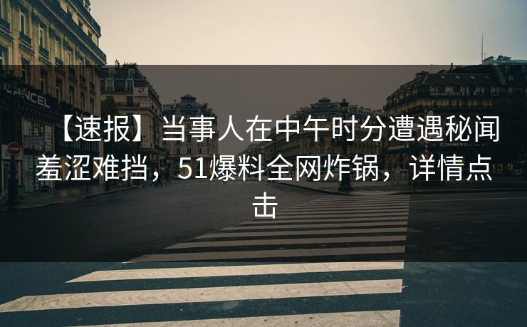 【速报】当事人在中午时分遭遇秘闻羞涩难挡，51爆料全网炸锅，详情点击