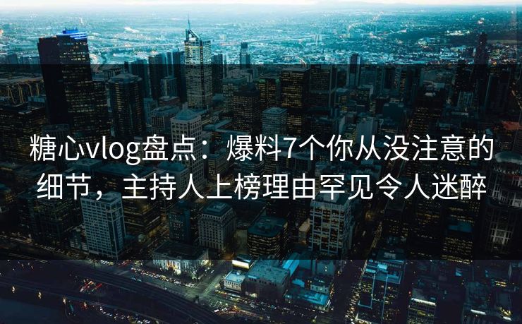糖心vlog盘点:爆料7个你从没注意的细节,主持人上榜理由罕见令人迷醉 糖心vlog盘点:爆料7个你从没注意的细节,主持人上榜理由罕见令人迷醉