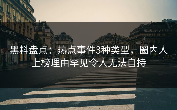 黑料盘点：热点事件3种类型，圈内人上榜理由罕见令人无法自持