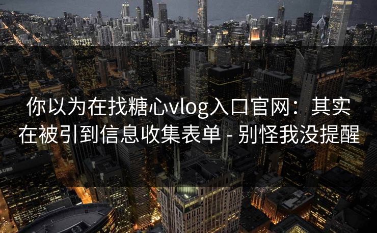 你以为在找糖心vlog入口官网：其实在被引到信息收集表单 - 别怪我没提醒
