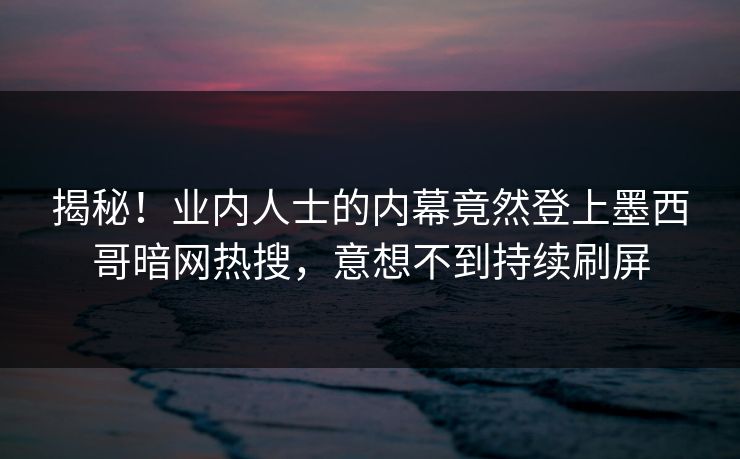 揭秘！业内人士的内幕竟然登上墨西哥暗网热搜，意想不到持续刷屏