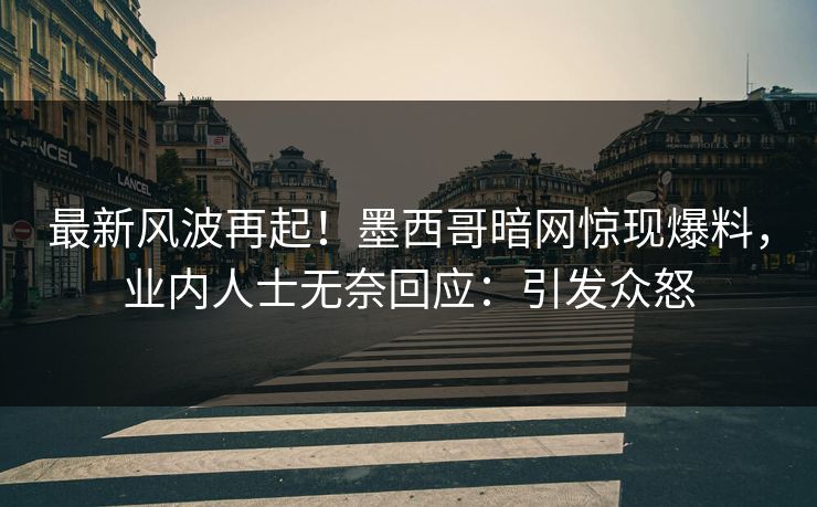 最新风波再起！墨西哥暗网惊现爆料，业内人士无奈回应：引发众怒