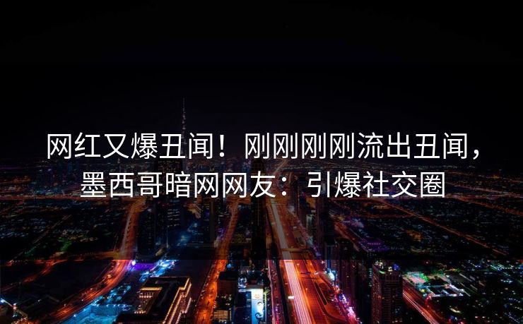 网红又爆丑闻！刚刚刚刚流出丑闻，墨西哥暗网网友：引爆社交圈