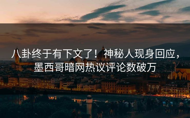 八卦终于有下文了！神秘人现身回应，墨西哥暗网热议评论数破万