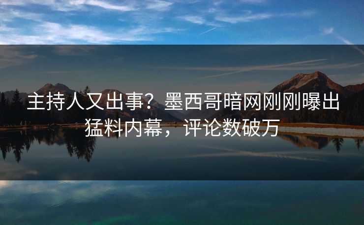 主持人又出事？墨西哥暗网刚刚曝出猛料内幕，评论数破万
