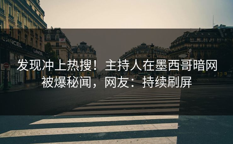 发现冲上热搜！主持人在墨西哥暗网被爆秘闻，网友：持续刷屏