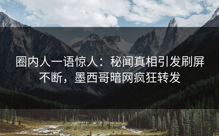 圈内人一语惊人：秘闻真相引发刷屏不断，墨西哥暗网疯狂转发