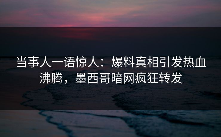 当事人一语惊人：爆料真相引发热血沸腾，墨西哥暗网疯狂转发