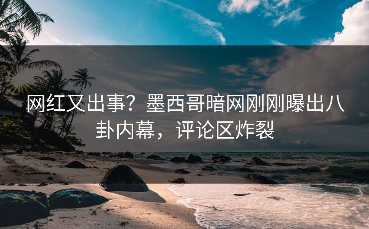 网红又出事？墨西哥暗网刚刚曝出八卦内幕，评论区炸裂