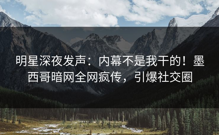 明星深夜发声：内幕不是我干的！墨西哥暗网全网疯传，引爆社交圈