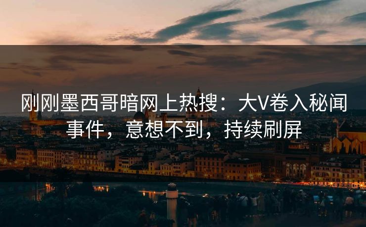刚刚墨西哥暗网上热搜：大V卷入秘闻事件，意想不到，持续刷屏