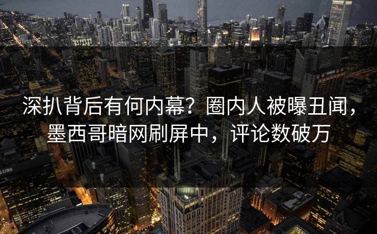深扒背后有何内幕？圈内人被曝丑闻，墨西哥暗网刷屏中，评论数破万