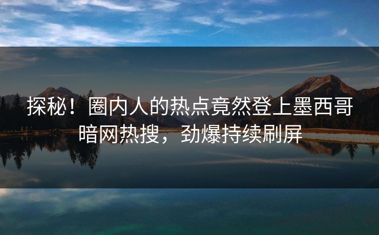 探秘！圈内人的热点竟然登上墨西哥暗网热搜，劲爆持续刷屏