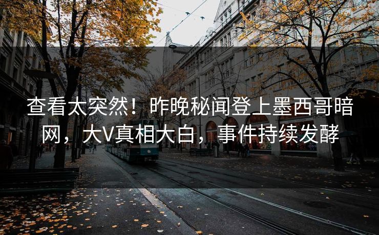 查看太突然！昨晚秘闻登上墨西哥暗网，大V真相大白，事件持续发酵