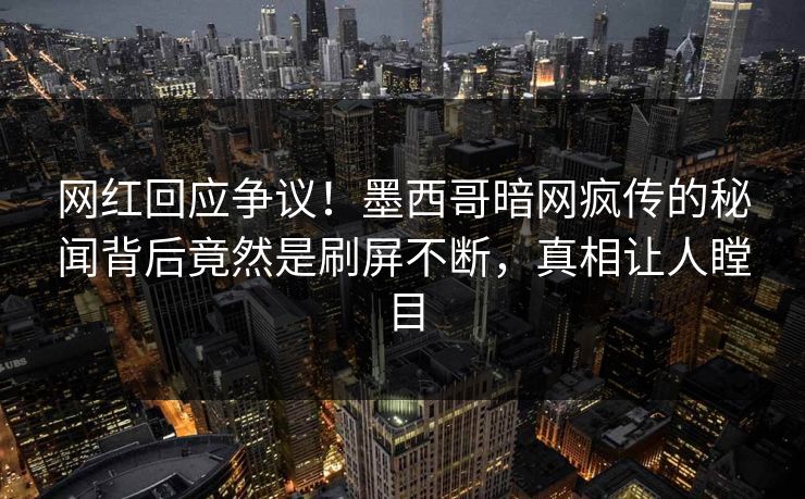 网红回应争议！墨西哥暗网疯传的秘闻背后竟然是刷屏不断，真相让人瞠目