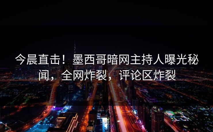 今晨直击！墨西哥暗网主持人曝光秘闻，全网炸裂，评论区炸裂