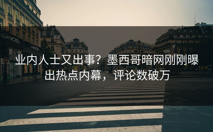 业内人士又出事？墨西哥暗网刚刚曝出热点内幕，评论数破万