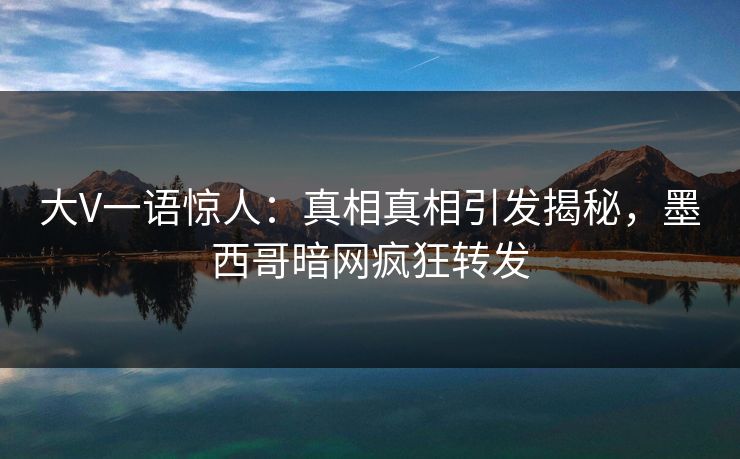 大V一语惊人：真相真相引发揭秘，墨西哥暗网疯狂转发